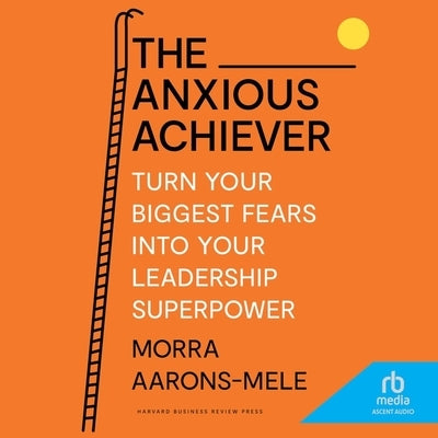 The Anxious Achiever: Turn Your Biggest Fears Into Your Leadership Superpower by Aarons-Mele, Morra