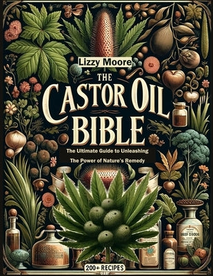 The Castor Oil Bible Unveiled: The Ultimate Guide to Unleashing the Power of Nature's Remedy/ 200+ Recipes for Your Well-being, Health and Beauty (Na by Moore, Lizzy