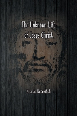 The Unknown Life of Jesus Christ: The Original Text of Nicolas Notovitch's 1887 Discovery by Notovitch, Nicolas