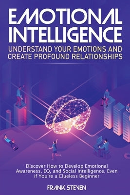 Emotional Intelligence: Understand Your Emotions and Create Profound Relationships: Discover How to Develop Emotional Awareness, EQ, and Socia by Frank, Steven