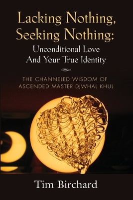 Lacking Nothing, Seeking Nothing: Unconditional Love and Your True Identity - The Channeled Wisdom of Ascended Master Djwhal Khul by Birchard, Tim