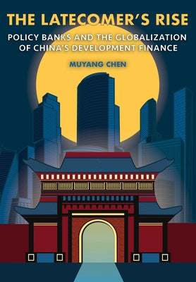 The Latecomer's Rise: Policy Banks and the Globalization of China's Development Finance by Chen, Muyang