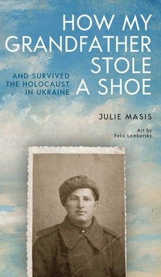 How My Grandfather Stole a Shoe (and Survived the Holocaust in Ukraine) by Masis, Julie