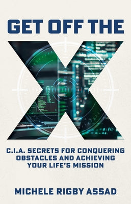 Get Off the X: CIA Secrets for Conquering Obstacles and Achieving Your Life's Mission by Assad, Michele Rigby