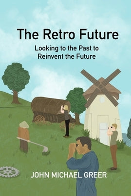 The Retro Future: Looking to the Past to Reinvent the Future by Greer, John Michael