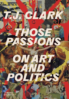 Those Passions: On Art and Politics by Clark, T. J.