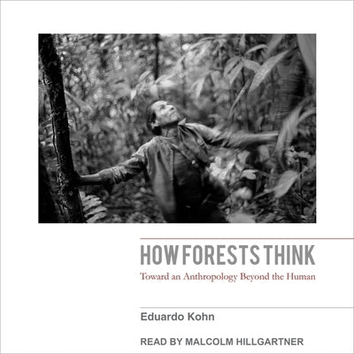 How Forests Think Lib/E: Toward an Anthropology Beyond the Human by Kohn, Eduardo