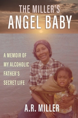 The Miller's Angel Baby: A Memoir of My Alcoholic Father's Secret Life by Miller, Alexis R.