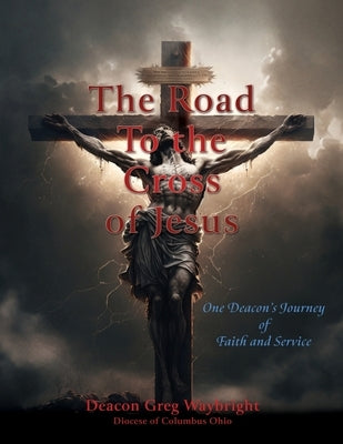 The Road To the Cross of Jesus: One Deacon's Journey of Faith and Service by Waybright, Deacon Greg