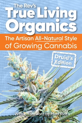 True Living Organics: The Artisan All-Natural Style of Growing Cannabis: Druid's Edition by Rev, The
