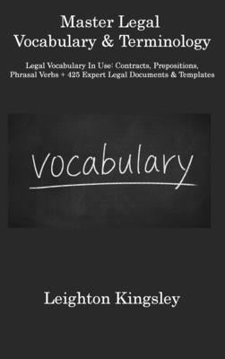 Master Legal Vocabulary & Terminology: Legal Vocabulary In Use: Contracts, Prepositions, Phrasal Verbs + 425 Expert Legal Documents & Templates by Kingsley, Leighton