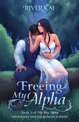 Freeing My Alpha: Book 2 of My Shy Alpha, the Steamy Shifter Romance Series by Kai, River