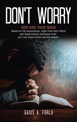 Don't Worry: GOD HAS YOUR BACK Based on life experiences, Light from God's Word and Supernatural visitations from our Lord Jesus Ch by Forlu, Gaius A.