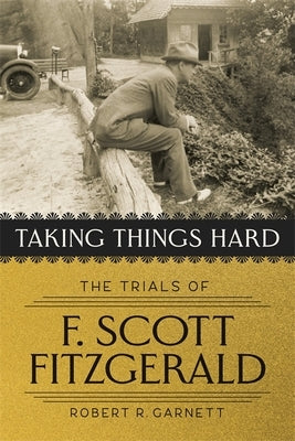Taking Things Hard: The Trials of F. Scott Fitzgerald by Garnett, Robert