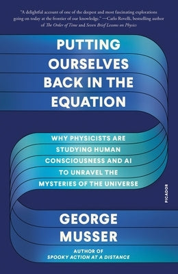 Putting Ourselves Back in the Equation: Why Physicists Are Studying Human Consciousness and AI to Unravel the Mysteries of the Universe by Musser, George