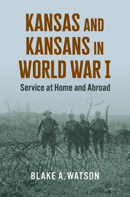 Kansas and Kansans in World War I: Service at Home and Abroad by Watson, Blake Andrew