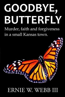 Goodbye, Butterfly: Murder, Faith and Forgiveness in a Small Kansas Town by Webb, Ernie W.