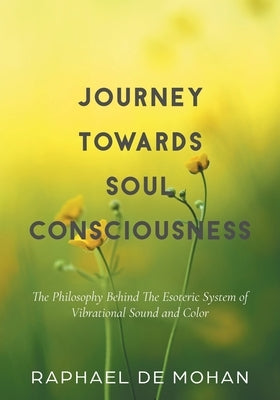 Journey Towards Soul Consciousness: The Philosophy Behind The Esoteric System of Vibrational Sound and Color by De Mohan, Raphael