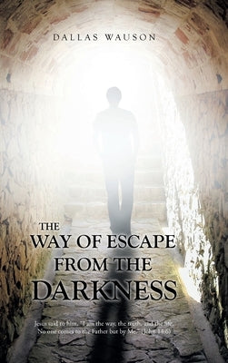 The Way of Escape from the Darkness: Jesus said to him, "I am the way, the truth, and the life. No one comes to the Father but by Me." (John 14:6) by Wauson, Dallas
