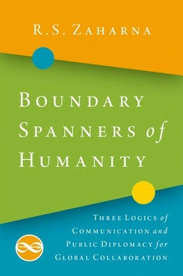 Boundary Spanners of Humanity: Three Logics of Communications and Public Diplomacy for Global Collaboration by Zaharna, R. S.