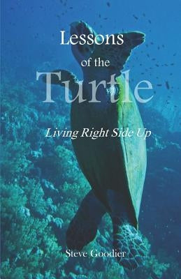 Lessons of the Turtle: Living Right Side Up by Goodier, Steve