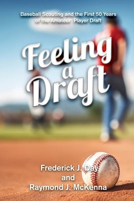 Feeling A Draft: Baseball Scouting and the First 50 Years of the Amateur Player Draft by Frederick J Day