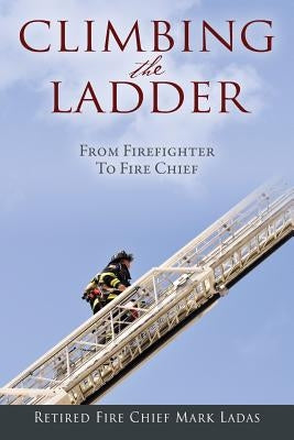 Climbing the Ladder: From Firefighter to Fire Chief by Ladas, Mark