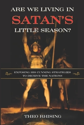 Are We Living In Satan's Little Season?: Exposing His Cunning Strategies to Deceive the Nations - An Exploration of History, Eschatology, Christ's Mil by Rhising, Theo