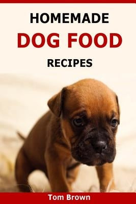 Homemade Dog Food Recipes: Healthy & Delicious Homemade Dog Food Recipes by Brown, Tom