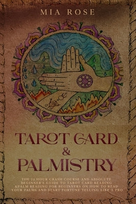 Tarot Card & Palmistry: The 72 Hour Crash Course And Absolute Beginner's Guide to Tarot Card Reading &Palm Reading For Beginners On How To Rea by Rose, Mia