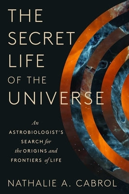 The Secret Life of the Universe: An Astrobiologist's Search for the Origins and Frontiers of Life by Cabrol, Nathalie A.