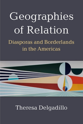 Geographies of Relation: Diasporas and Borderlands in the Americas by Delgadillo, Theresa