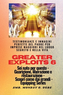 Greater Exploits - 6 - Testimonianze e immagini perfette del Padre per imprese maggiori: Testimonianze e immagini perfette del Padre per imprese maggi by Ogbe, Ambassador Monday O.