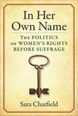 In Her Own Name: The Politics of Women's Rights Before Suffrage by Chatfield, Sara