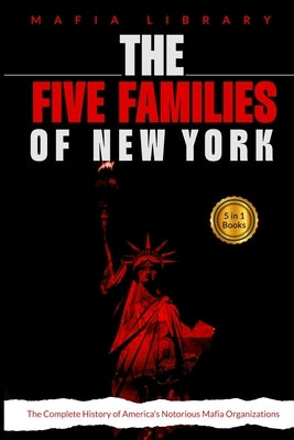 The Five Families of New York: 5 Books in 1 - The Complete History of America's Notorious Mafia Organizations by Library, Mafia