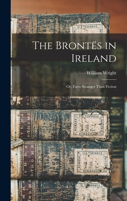 The Brontës in Ireland: Or, Facts Stranger Than Fiction by Wright, William