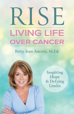 Rise: Living Life Over Cancer: Inspiring Hope & Defying Limits by Aucoin, Betty Jean