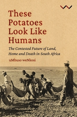 These Potatoes Look Like Humans: The Contested Future of Land, Home and Death in South Africa by Nkosi, Mbuso