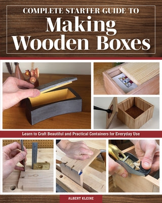 Complete Starter Guide to Making Wooden Boxes: Learn to Craft Beautiful and Practical Containers for Everyday Use by Kleine, Albert