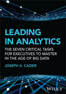 Leading in Analytics: The Seven Critical Tasks for Executives to Master in the Age of Big Data by Cazier, Joseph A.