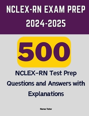 NCLEX-RN Exam Prep 2024-2025: 500 NCLEX-RN Test Prep Questions and Answers with Explanations by Tutor, Nurse