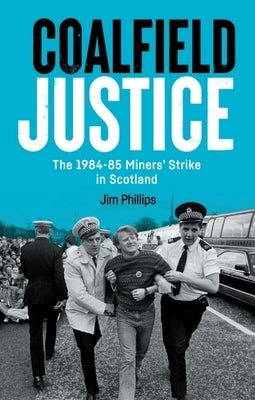 Coalfield Justice: The 1984-85 Miners' Strike in Scotland by Phillips, Jim