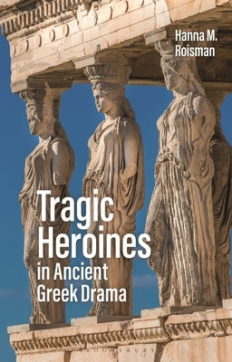 Tragic Heroines in Ancient Greek Drama by Roisman, Hanna M.