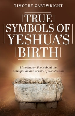 True Symbols of Yeshua's Birth: Little Known Facts about the Anticipation and Arrival of our Messiah by Cartwright, Timothy