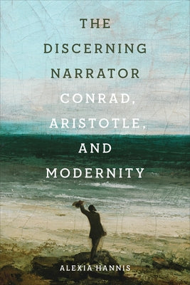 The Discerning Narrator: Conrad, Aristotle, and Modernity by Hannis, Alexia
