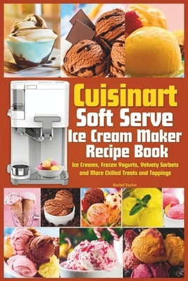 Cuisinart Soft Serve Ice Cream Maker Recipe Book: Learn to Make Perfect Ice cream, Frozen Yogurt, Sorbet, Frozen Treats and Sauces with Assembly Instr by Taylor, Rachel