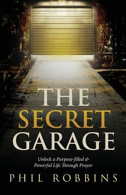 The Secret Garage: Unlock a Purpose-filled & Powerful Life Through Prayer by Robbins, Phil