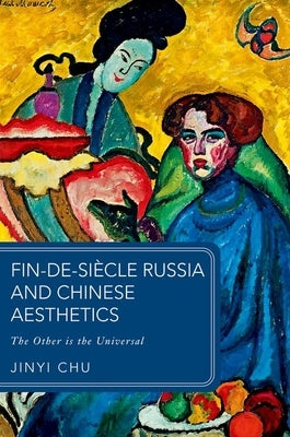 Fin-De-Si?cle Russia and Chinese Aesthetics: The Other Is the Universal by Chu, Jinyi