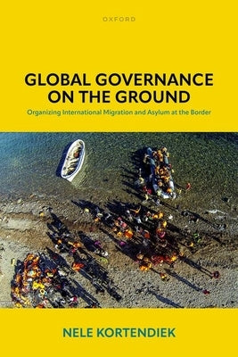 Global Governance on the Ground: Organizing International Migration and Asylum at the Border by Kortendiek, Nele
