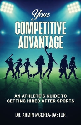 Your Competitive Advantage: An Athlete's Guide to Getting Hired After Sports by McCrea-Dastur Ph. D., Armin